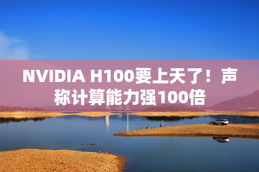 NVIDIA H100要上天了！声称计算能力强100倍