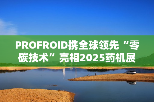 PROFROID携全球领先“零碳技术”亮相2025药机展