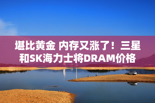 堪比黄金 内存又涨了!三星和SK海力士将DRAM价格上调30% 堪比黄金 内存又涨了!三星和SK海力士将DRAM价格上调30%