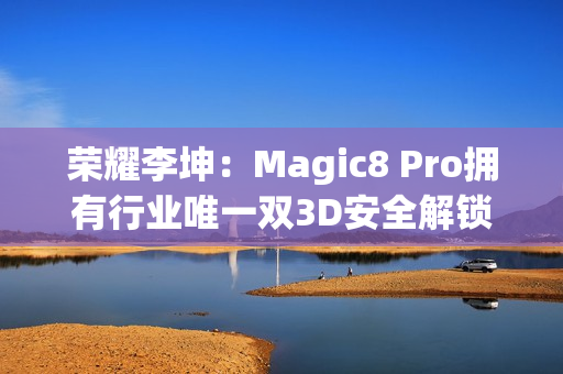 荣耀李坤：Magic8 Pro拥有行业唯一双3D安全解锁