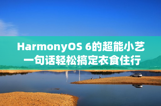 HarmonyOS 6的超能小艺 一句话轻松搞定衣食住行方方面面