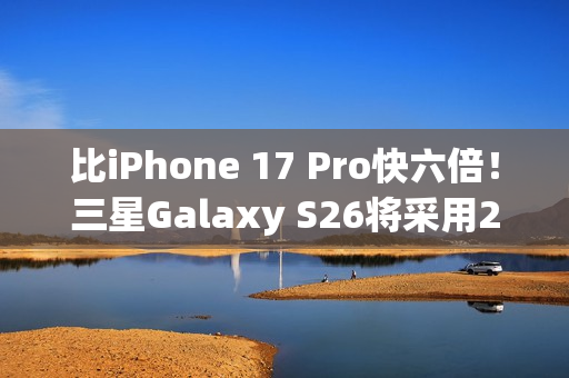 比iPhone 17 Pro快六倍!三星Galaxy S26将采用2nm芯片 比iPhone 17 Pro快六倍!三星Galaxy S26将采用2nm芯片