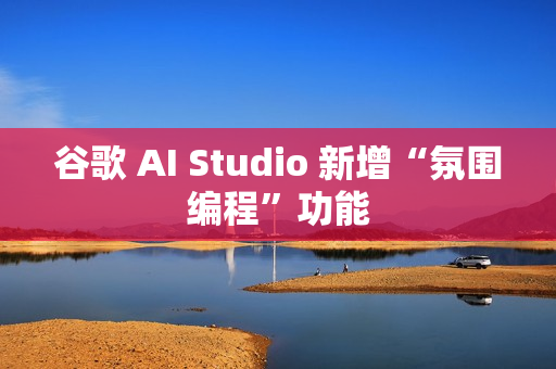 谷歌 AI Studio 新增“氛围编程”功能