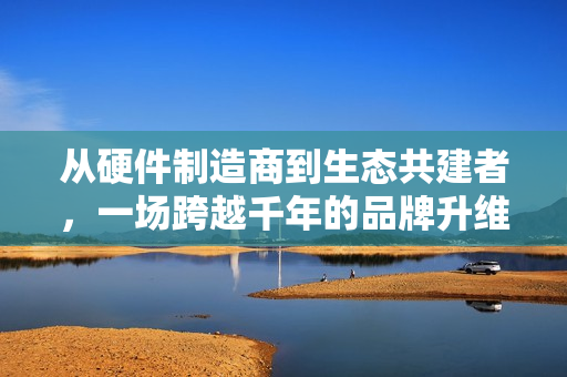 从硬件制造商到生态共建者，一场跨越千年的品牌升维实验