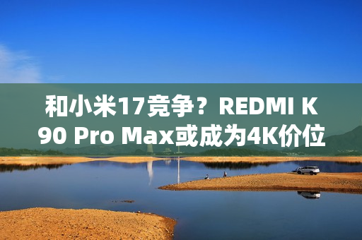 和小米17竞争？REDMI K90 Pro Max或成为4K价位最强手机