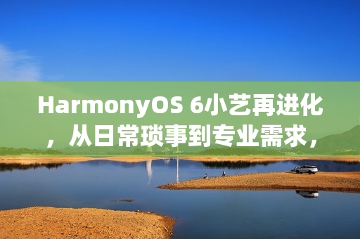 HarmonyOS 6小艺再进化，从日常琐事到专业需求，一句话高效落地