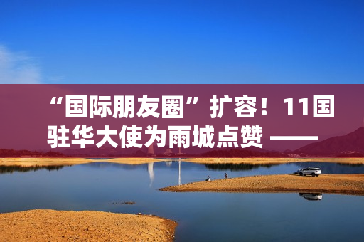 “国际朋友圈”扩容!11国驻华大使为雨城点赞 ——“‘一带一路’乡村振兴·文化交融”驻华大使走进雨城区公益交流活动侧记 “国际朋友圈”扩容!11国驻华大使为雨城点赞 ——“‘一带一路’乡村振兴·文化交融”驻华大使走进雨城区公益交流活动侧记