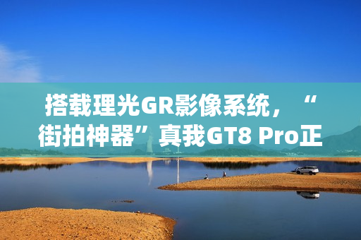 搭载理光GR影像系统，“街拍神器”真我GT8 Pro正式发布，3999元起