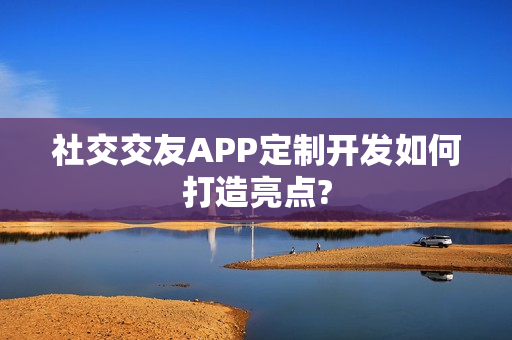 社交交友APP定制开发如何打造亮点? 社交交友APP定制开发如何打造亮点?