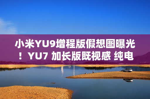 小米YU9增程版假想图曝光!YU7 加长版既视感 纯电续航或超300公里 小米YU9增程版假想图曝光!YU7 加长版既视感 纯电续航或超300公里