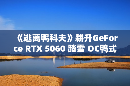 《逃离鸭科夫》耕升GeForce RTX 5060 踏雪 OC鸭式搜打撤
