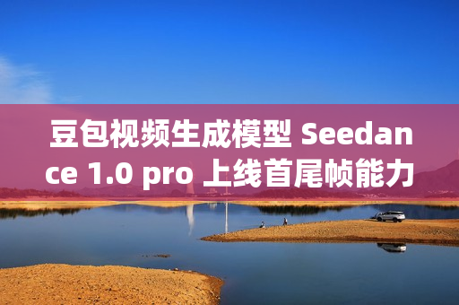 豆包视频生成模型 Seedance 1.0 pro 上线首尾帧能力 豆包视频生成模型 Seedance 1.0 pro 上线首尾帧能力
