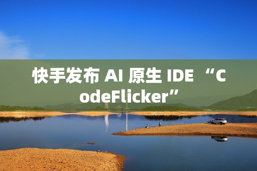 快手发布 AI 原生 IDE “CodeFlicker”