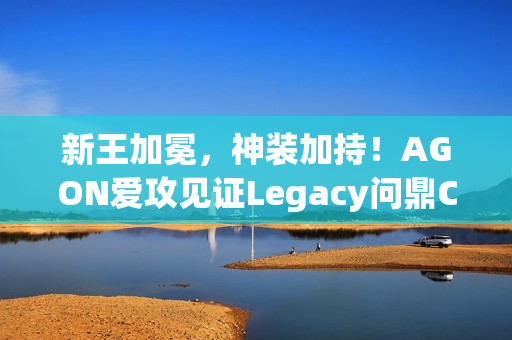 新王加冕，神装加持！AGON爱攻见证Legacy问鼎CAC 2025