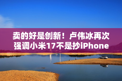 卖的好是创新!卢伟冰再次强调小米17不是抄iPhone 今年1200万用户成米粉 卖的好是创新!卢伟冰再次强调小米17不是抄iPhone 今年1200万用户成米粉