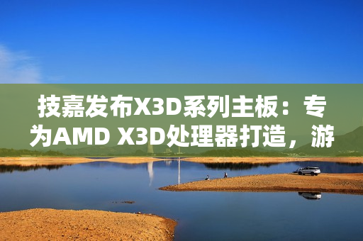 技嘉发布X3D系列主板：专为AMD X3D处理器打造，游戏性能提升高达25%