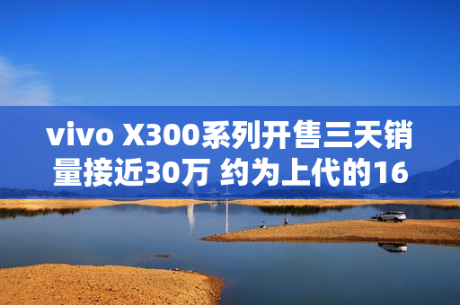 vivo X300系列开售三天销量接近30万 约为上代的165%