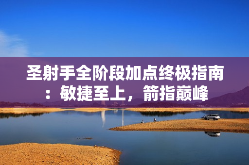 圣射手全阶段加点终极指南：敏捷至上，箭指巅峰