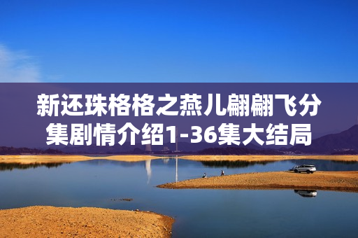 新还珠格格之燕儿翩翩飞分集剧情介绍1-36集大结局