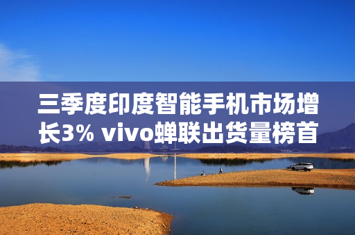 三季度印度智能手机市场增长3% vivo蝉联出货量榜首！