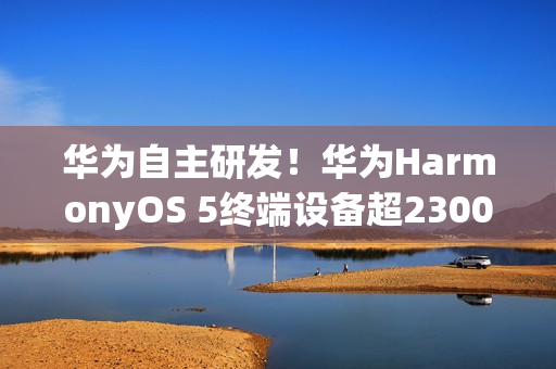 华为自主研发！华为HarmonyOS 5终端设备超2300万