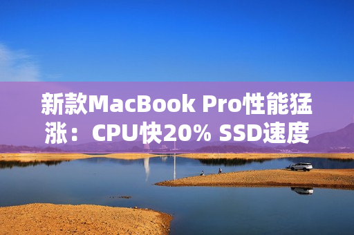 新款MacBook Pro性能猛涨：CPU快20% SSD速度翻倍