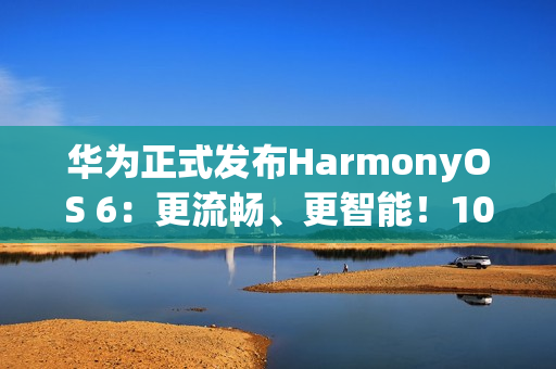 华为正式发布HarmonyOS 6:更流畅、更智能!10月22日开启公测 华为正式发布HarmonyOS 6:更流畅、更智能!10月22日开启公测