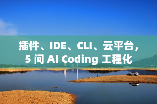 插件、IDE、CLI、云平台，5 问 AI Coding 工程化