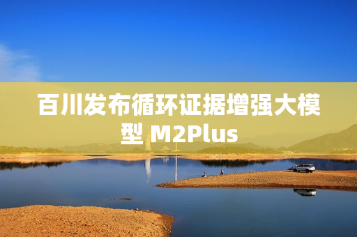 百川发布循环证据增强大模型 M2Plus