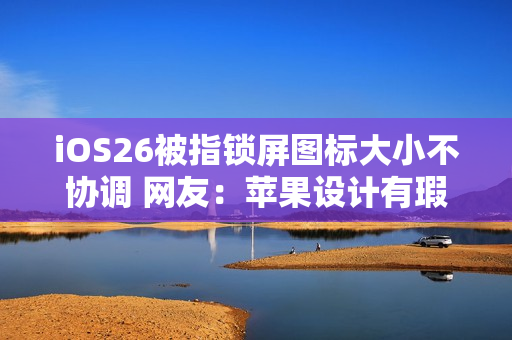 iOS26被指锁屏图标大小不协调 网友:苹果设计有瑕疵需改进 iOS26被指锁屏图标大小不协调 网友:苹果设计有瑕疵需改进