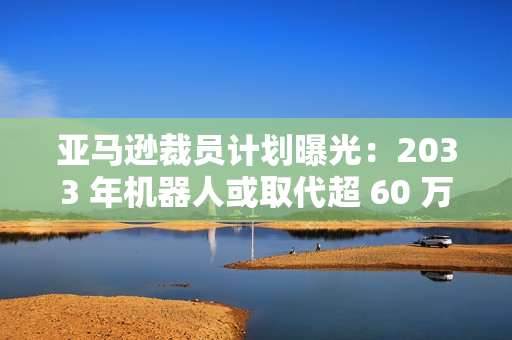 亚马逊裁员计划曝光:2033 年机器人或取代超 60 万个岗位 亚马逊裁员计划曝光:2033 年机器人或取代超 60 万个岗位