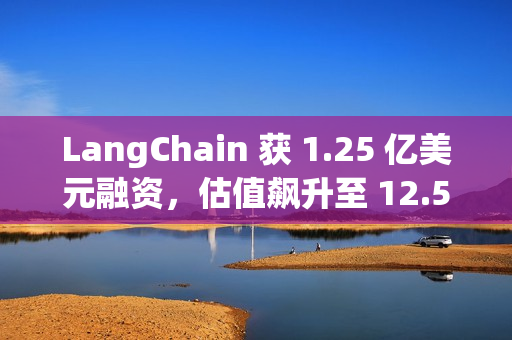 LangChain 获 1.25 亿美元融资,估值飙升至 12.5 亿美元 LangChain 获 1.25 亿美元融资,估值飙升至 12.5 亿美元