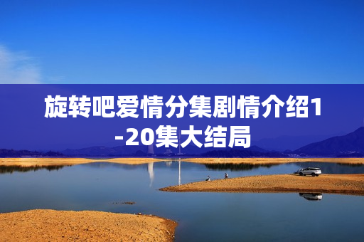 旋转吧爱情分集剧情介绍1-20集大结局