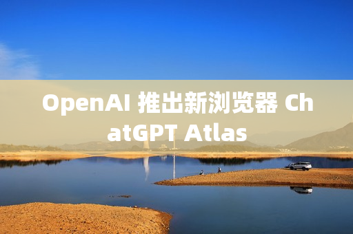 OpenAI 推出新浏览器 ChatGPT Atlas OpenAI 推出新浏览器 ChatGPT Atlas