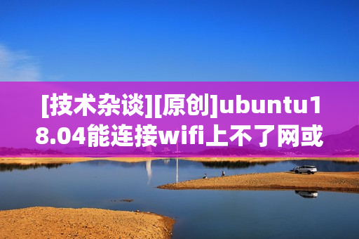 [技术杂谈][原创]ubuntu18.04能连接wifi上不了网或者经常断网解决方法