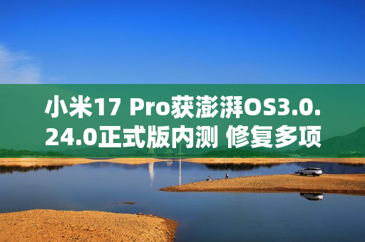 小米17 Pro获澎湃OS3.0.24.0正式版内测 修复多项BUG