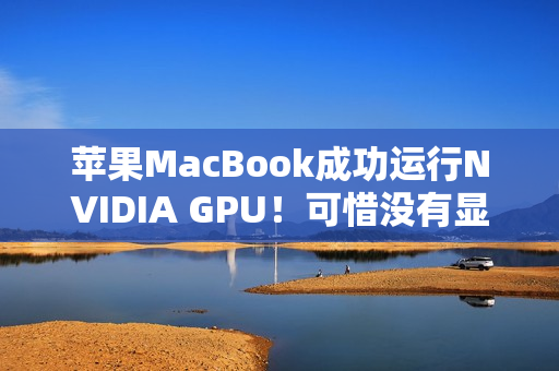 苹果MacBook成功运行NVIDIA GPU！可惜没有显示功能