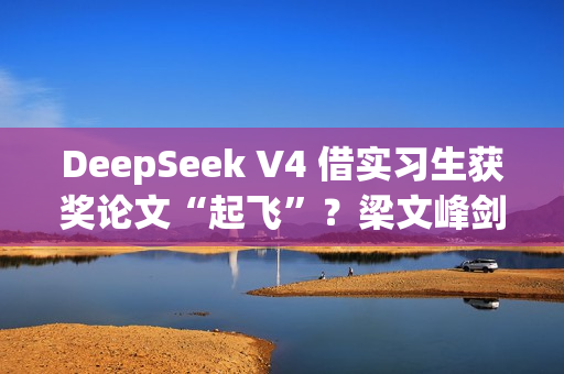 DeepSeek V4 借实习生获奖论文“起飞”？梁文峰剑指上下文：处理速度提 10 倍、要“完美”准确率