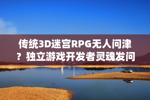 传统3D迷宫RPG无人问津?独立游戏开发者灵魂发问 传统3D迷宫RPG无人问津?独立游戏开发者灵魂发问