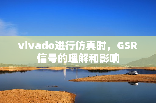 vivado进行仿真时,GSR信号的理解和影响 vivado进行仿真时,GSR信号的理解和影响