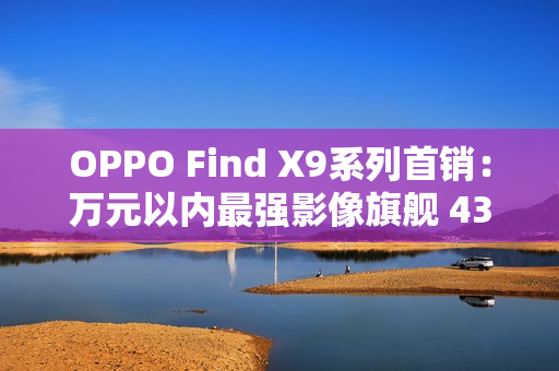 OPPO Find X9系列首销：万元以内最强影像旗舰 4399元起