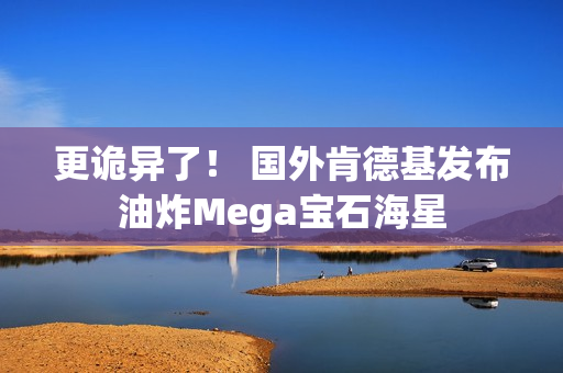 更诡异了！ 国外肯德基发布油炸Mega宝石海星
