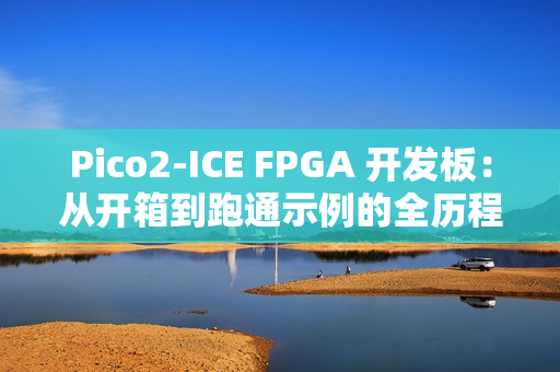 Pico2‑ICE FPGA 开发板：从开箱到跑通示例的全历程