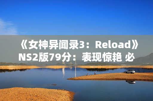 《女神异闻录3:Reload》NS2版79分:表现惊艳 必玩之作! 《女神异闻录3:Reload》NS2版79分:表现惊艳 必玩之作!