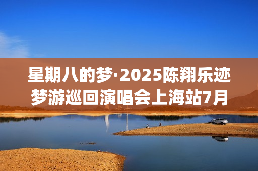 星期八的梦·2025陈翔乐迹梦游巡回演唱会上海站7月27日震撼开唱(星期八吧)