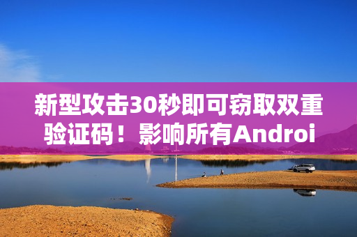 新型攻击30秒即可窃取双重验证码！影响所有Android手机