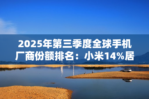 2025年第三季度全球手机厂商份额排名:小米14%居第三 2025年第三季度全球手机厂商份额排名:小米14%居第三