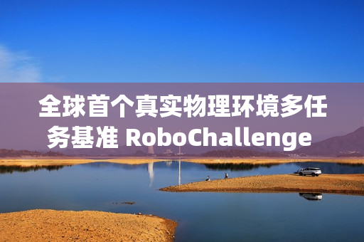 全球首个真实物理环境多任务基准 RoboChallenge 发布 全球首个真实物理环境多任务基准 RoboChallenge 发布