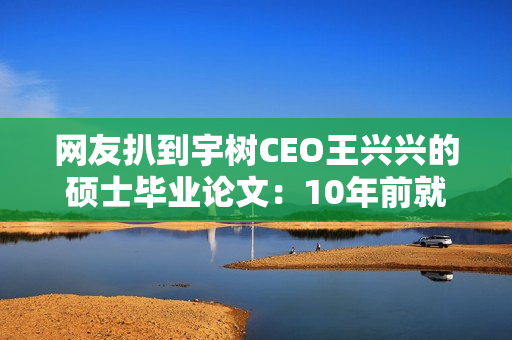 网友扒到宇树CEO王兴兴的硕士毕业论文：10年前就押对了！