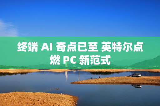 终端 AI 奇点已至 英特尔点燃 PC 新范式